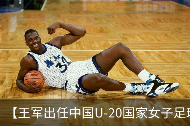 【王军出任中国U-20国家女子足球队主教练】
