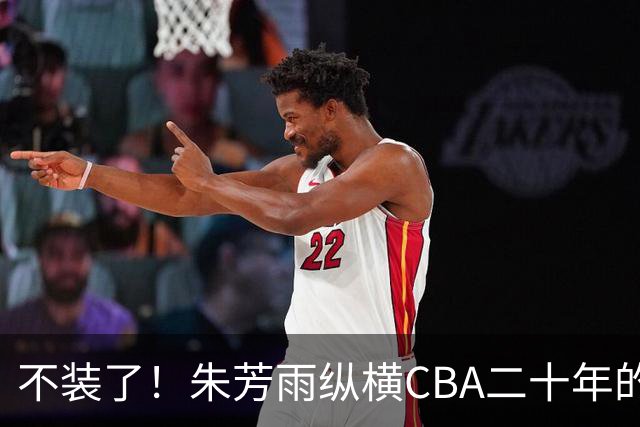 不装了！朱芳雨纵横CBA二十年的秘密，就藏在这四招绝技里