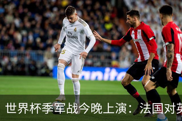 世界杯季军战今晚上演：法国对英格兰，观赛指南全在这里