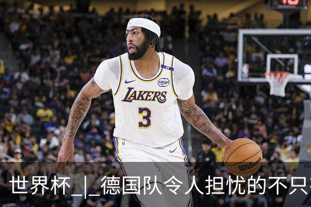 世界杯 | 德国队令人担忧的不只有求胜欲