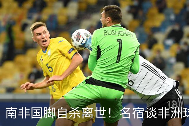 南非国脚自杀离世！名宿谈非洲球员压力：足球从不是爱好而是出路