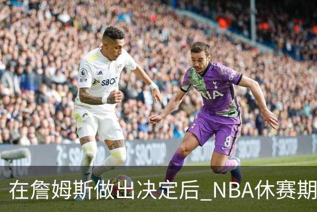 在詹姆斯做出决定后 NBA休赛期还将上演哪些大戏？
