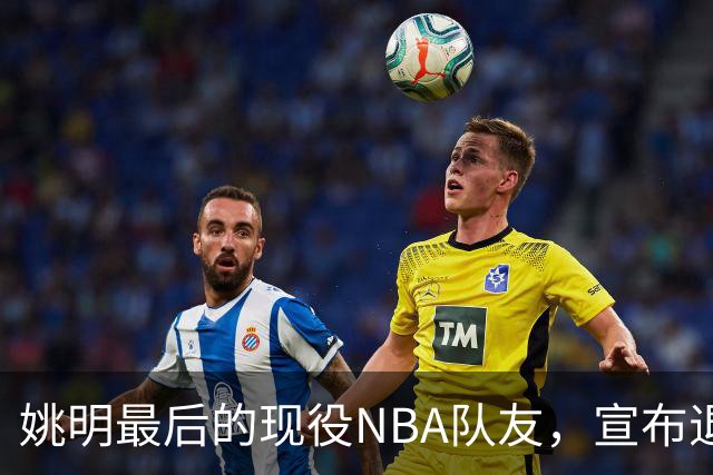 姚明最后的现役NBA队友，宣布退役！洛瑞1天合同回归猛龙