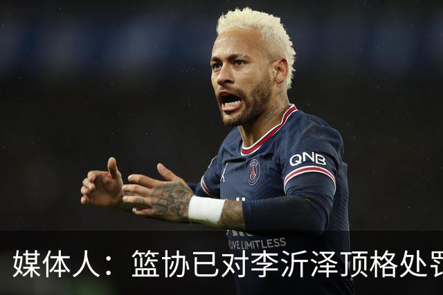 媒体人：篮协已对李沂泽顶格处罚 伪造身份证涉嫌违法