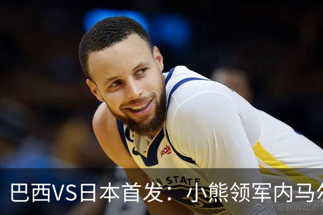 巴西VS日本首发：小熊领军内马尔替补 库尼亚配拉扬