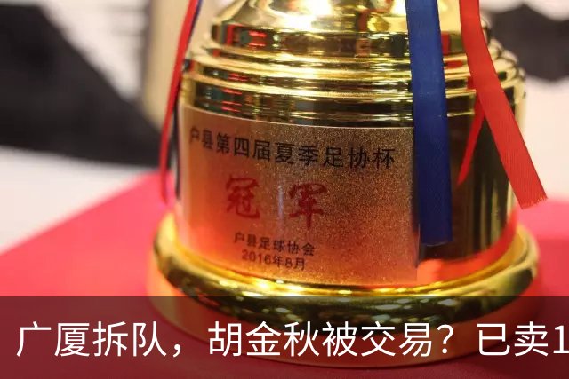 广厦拆队，胡金秋被交易？已卖1人，下家3选1，孙铭徽或也离队