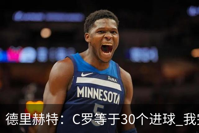 德里赫特：C罗等于30个进球 我完全专注于尤文