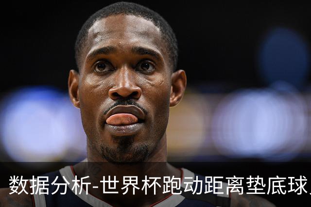数据分析-世界杯跑动距离垫底球员竟是他 场均步行比例最高