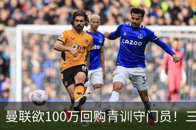 曼联欲100万回购青训守门员！三门将恐同时离队，奥纳纳转会现转机