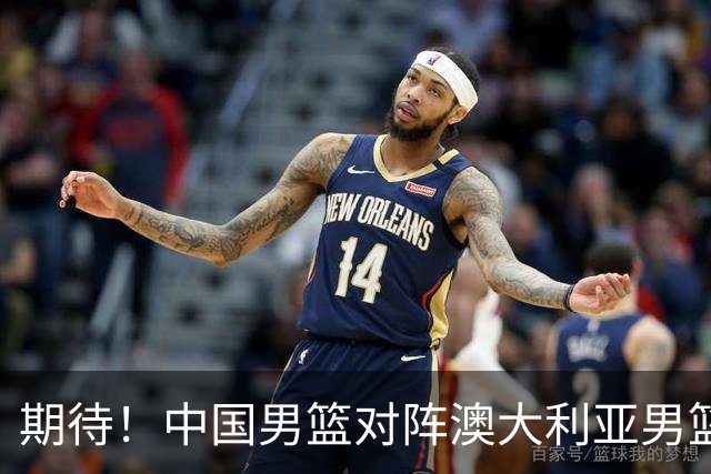期待！中国男篮对阵澳大利亚男篮，杨瀚森替代周琦，阵容迎大改变