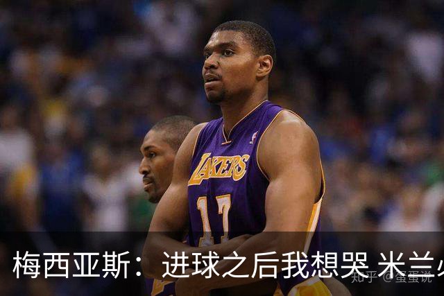梅西亚斯：进球之后我想哭 米兰必须战斗到最后