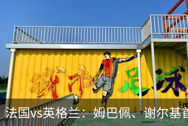 法国vs英格兰：姆巴佩、谢尔基首发，亨德森出战，凯恩替补