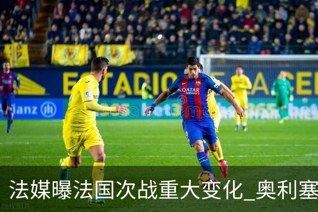 法媒曝法国次战重大变化 奥利塞顶替登贝莱踢10号位