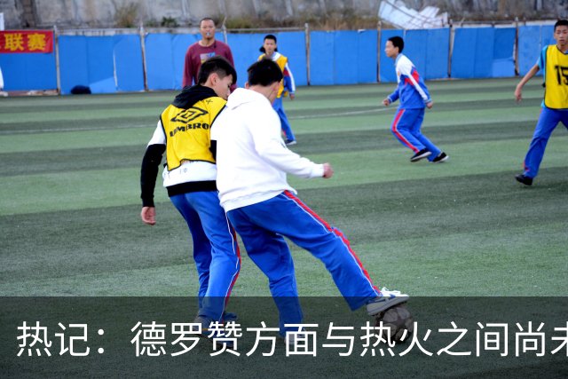 热记：德罗赞方面与热火之间尚未进行接触 双方互相有意