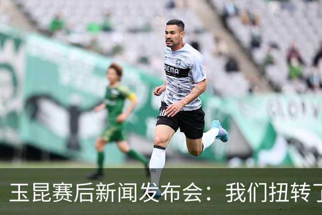 玉昆赛后新闻发布会：我们扭转了主场作战的态势，拿下了这场胜利