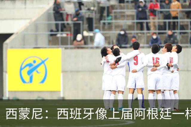 西蒙尼：西班牙像上届阿根廷一样靠团队夺冠；无人能取代格子