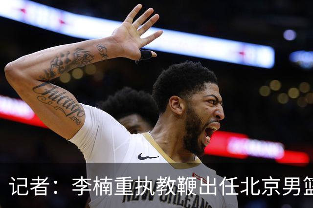 记者：李楠重执教鞭出任北京男篮主帅 率志在夺冠的北京征战CBA