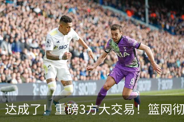 达成了！重磅3方大交易！篮网彻底告别里夫斯