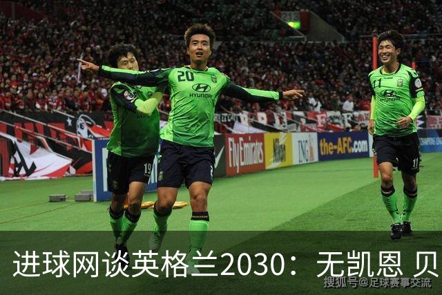 进球网谈英格兰2030：无凯恩 贝林踢前锋，道曼前腰 赖斯队长