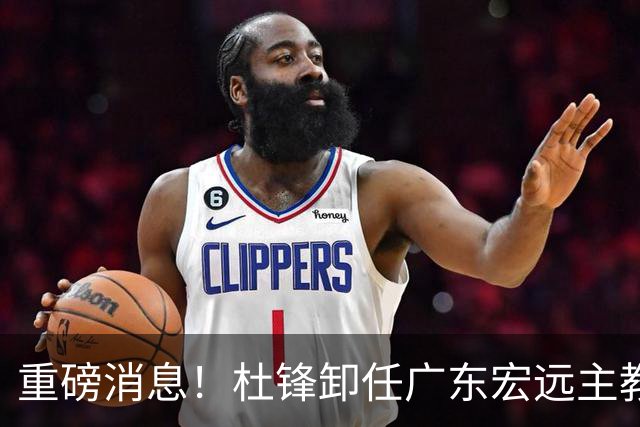 重磅消息！杜锋卸任广东宏远主教练，后续变化值得关注