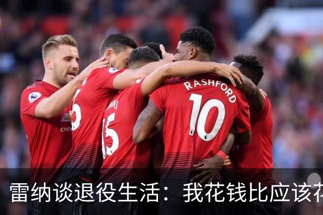 雷纳谈退役生活：我花钱比应该花的更多，幸好有人照顾好我的财产