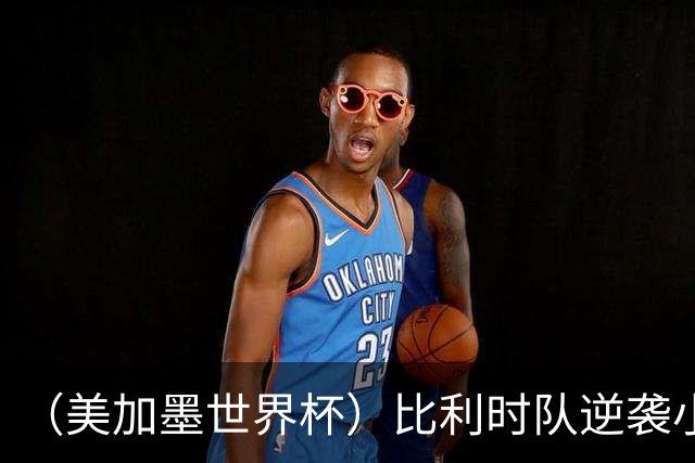 （美加墨世界杯）比利时队逆袭小组第一出线 伊朗队保留晋级希望
