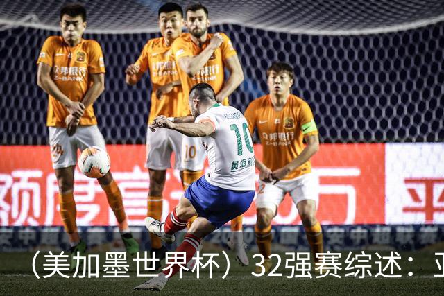 （美加墨世界杯）32强赛综述：亚足联球队全军覆没 “金靴”之争升温