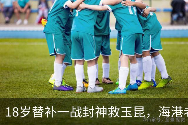 18岁替补一战封神救玉昆，海港老将踉跄背影里，藏着中超换代密码