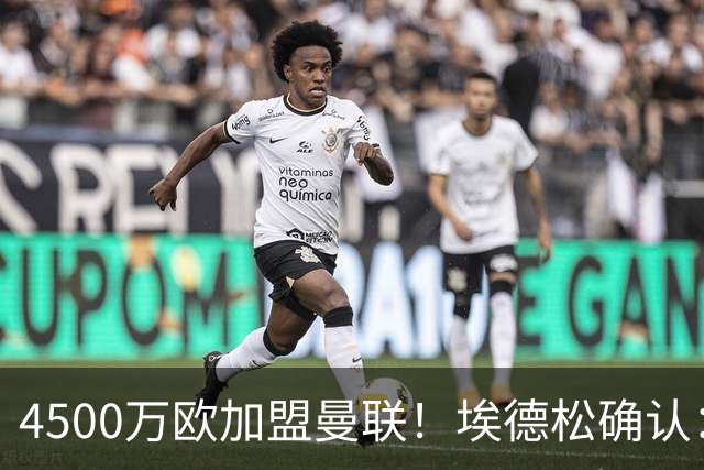 4500万欧加盟曼联！埃德松确认：几乎所有的事情都已经完成了