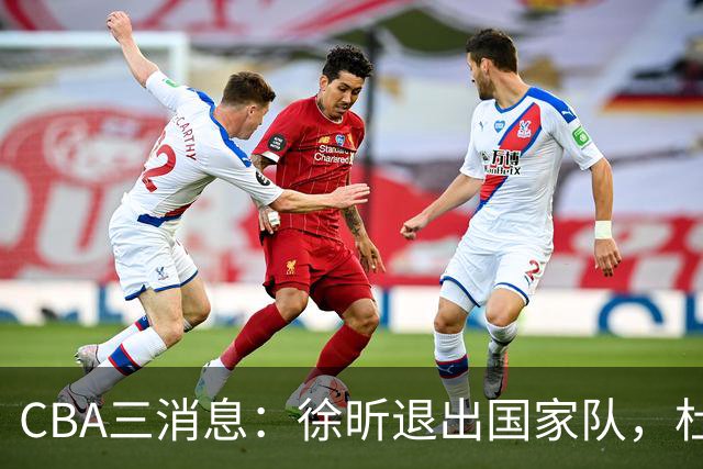 CBA三消息：徐昕退出国家队，杜润旺有情有义，辽宁培养郭艾伦接班人