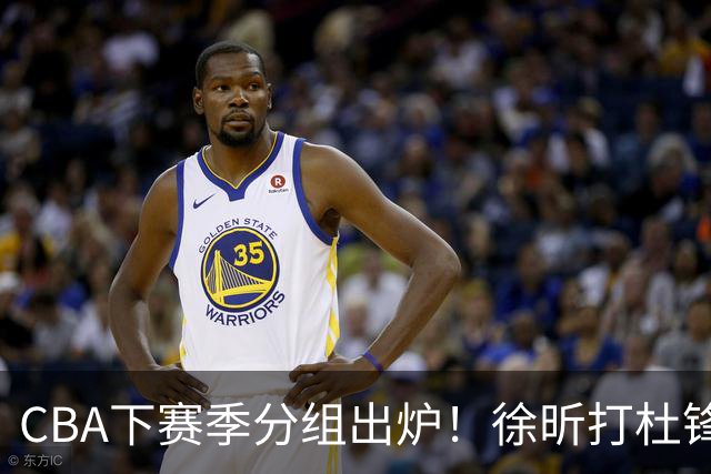 CBA下赛季分组出炉！徐昕打杜锋4次 广东与北京交手4次 赵睿很开心