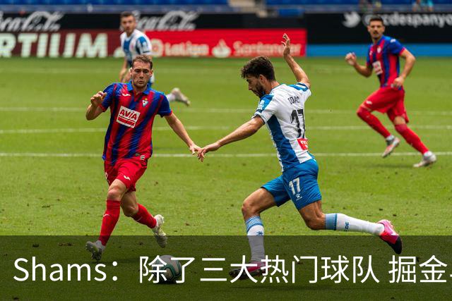 Shams：除了三大热门球队 掘金马刺尼克斯等队也有可能半路杀出
